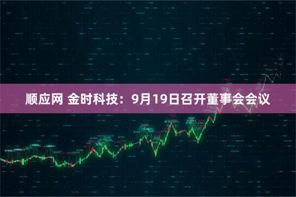 顺应网 金时科技：9月19日召开董事会会议