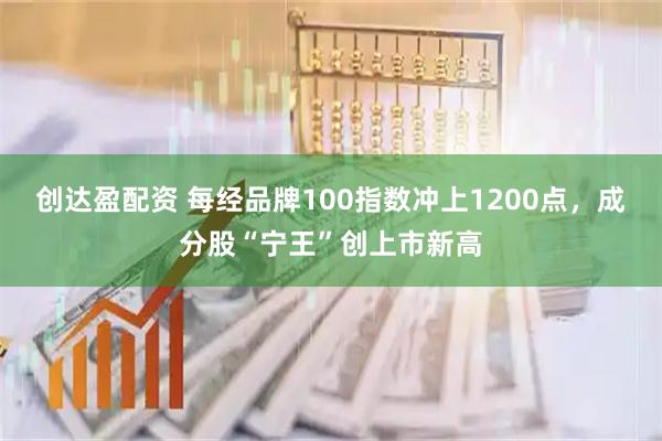 创达盈配资 每经品牌100指数冲上1200点，成分股“宁王”创上市新高