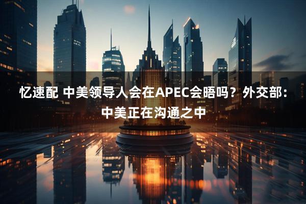 忆速配 中美领导人会在APEC会晤吗？外交部：中美正在沟通之中