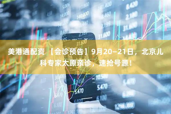 美港通配资 【会诊预告】9月20—21日，北京儿科专家太原亲诊，速抢号源！