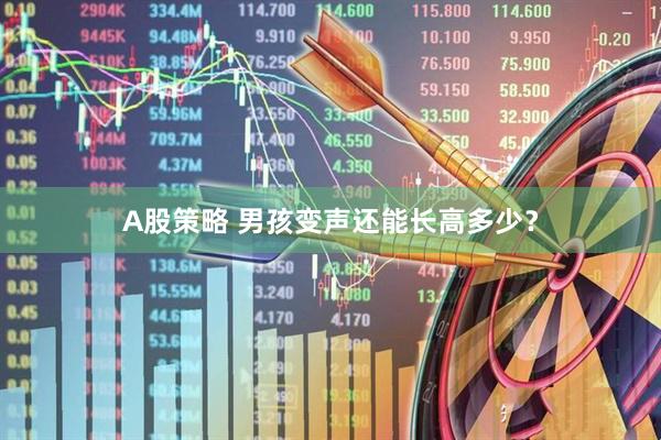 A股策略 男孩变声还能长高多少？