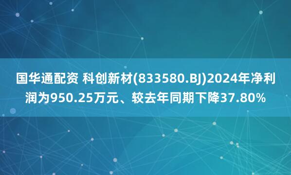 国华通配资 科创新材(833580.BJ)2024年净利润为950.25万元、较去年同期下降37.80%
