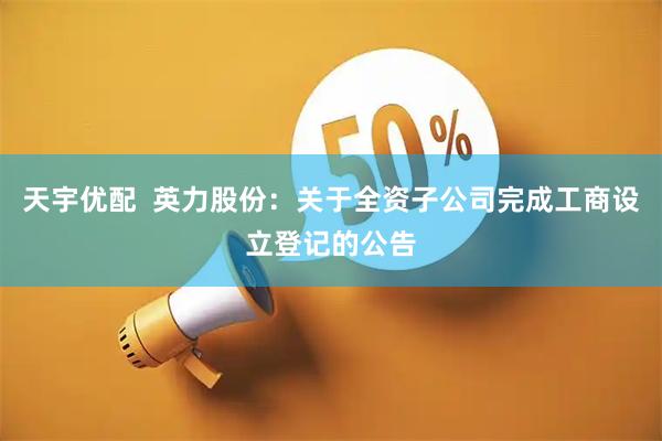 天宇优配  英力股份：关于全资子公司完成工商设立登记的公告