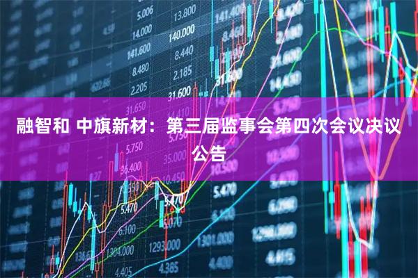 融智和 中旗新材：第三届监事会第四次会议决议公告
