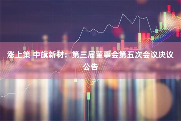涨上策 中旗新材：第三届董事会第五次会议决议公告