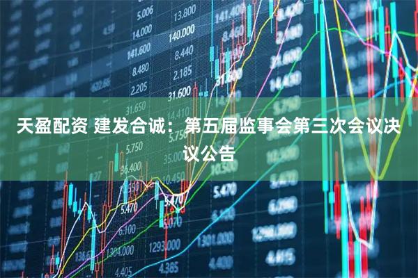 天盈配资 建发合诚：第五届监事会第三次会议决议公告