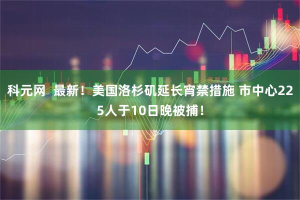 科元网  最新！美国洛杉矶延长宵禁措施 市中心225人于10日晚被捕！