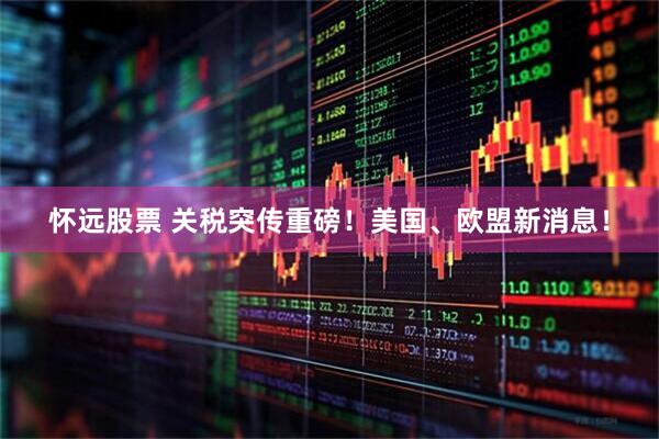 怀远股票 关税突传重磅！美国、欧盟新消息！