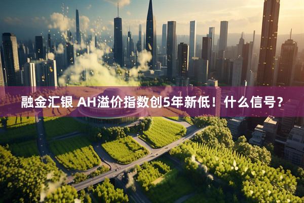 融金汇银 AH溢价指数创5年新低！什么信号？