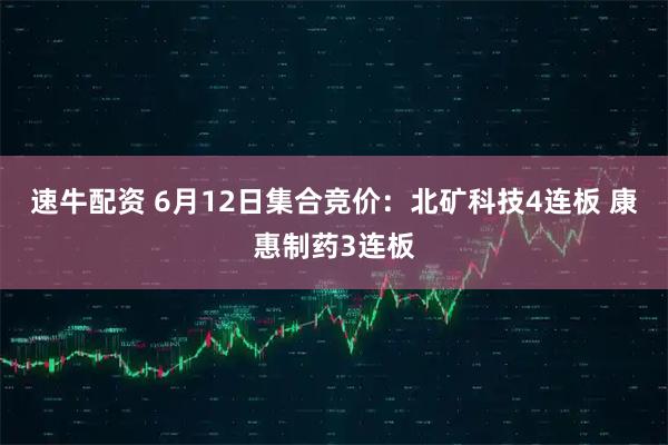 速牛配资 6月12日集合竞价：北矿科技4连板 康惠制药3连板