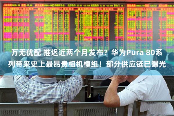 万无优配 推迟近两个月发布？华为Pura 80系列带来史上最昂贵相机模组！部分供应链已曝光
