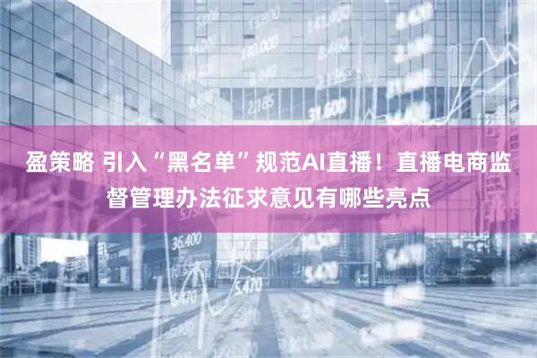 盈策略 引入“黑名单”规范AI直播！直播电商监督管理办法征求意见有哪些亮点