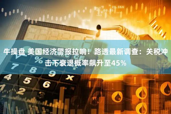 牛操盘 美国经济警报拉响！路透最新调查：关税冲击下衰退概率飙升至45%