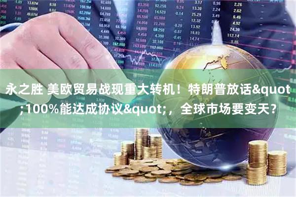 永之胜 美欧贸易战现重大转机！特朗普放话"100%能达成协议"，全球市场要变天？