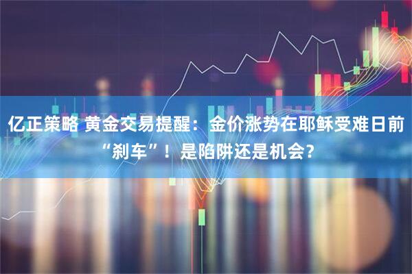 亿正策略 黄金交易提醒：金价涨势在耶稣受难日前“刹车”！是陷阱还是机会？