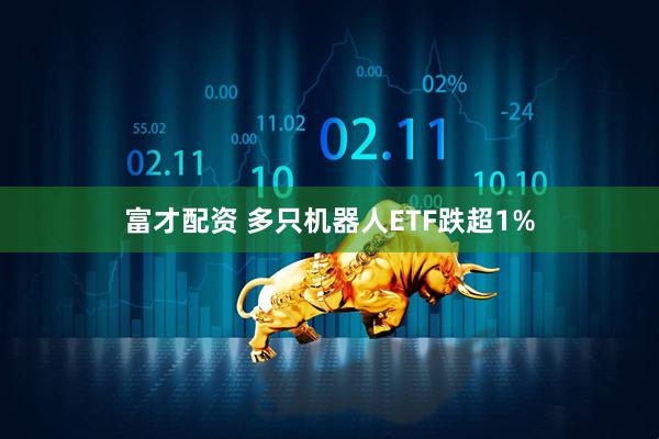 富才配资 多只机器人ETF跌超1%