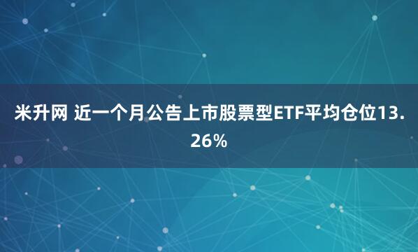 米升网 近一个月公告上市股票型ETF平均仓位13.26%