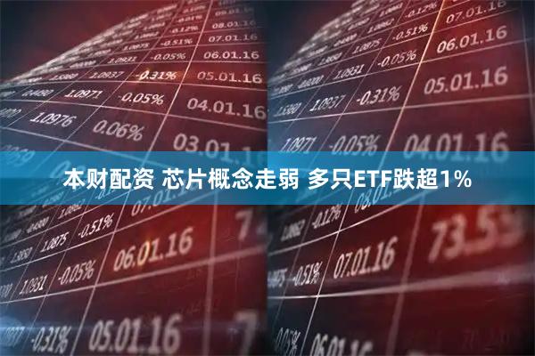 本财配资 芯片概念走弱 多只ETF跌超1%