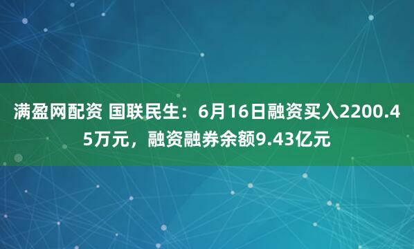 满盈网配资 国联民生：6月16日融资买入2200.45万元，融资融券余额9.43亿元