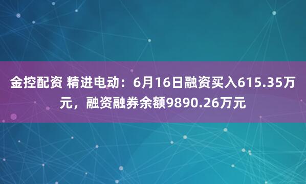 金控配资 精进电动：6月16日融资买入615.35万元，融资融券余额9890.26万元