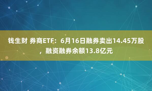 钱生财 券商ETF：6月16日融券卖出14.45万股，融资融券余额13.8亿元