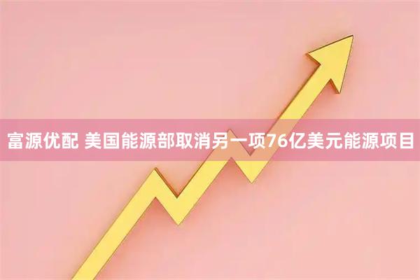 富源优配 美国能源部取消另一项76亿美元能源项目