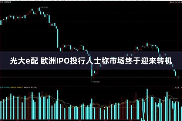 光大e配 欧洲IPO投行人士称市场终于迎来转机