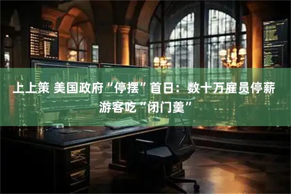 上上策 美国政府“停摆”首日：数十万雇员停薪 游客吃“闭门羹”