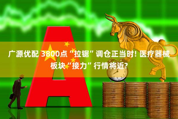 广源优配 3800点“拉锯”调仓正当时! 医疗器械板块“接力”行情将近?