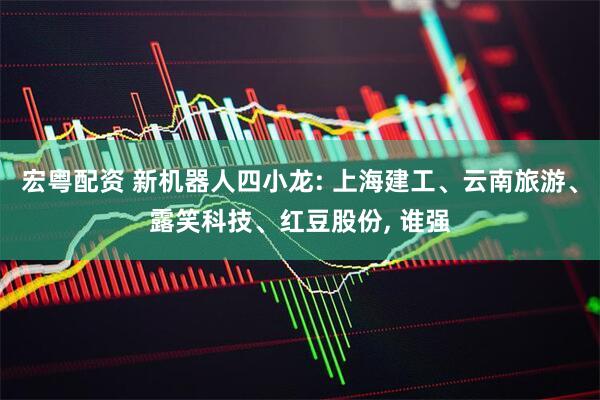 宏粤配资 新机器人四小龙: 上海建工、云南旅游、露笑科技、红豆股份, 谁强