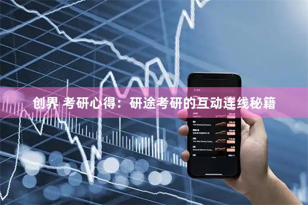 创界 考研心得：研途考研的互动连线秘籍