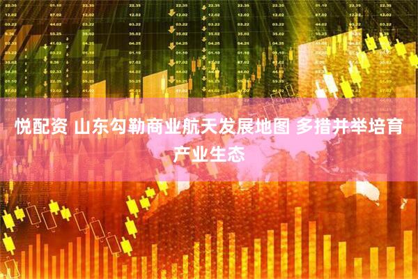 悦配资 山东勾勒商业航天发展地图 多措并举培育产业生态