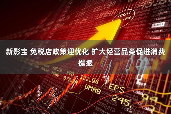 新影宝 免税店政策迎优化 扩大经营品类促进消费提振