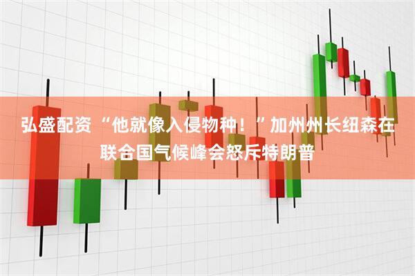 弘盛配资 “他就像入侵物种！”加州州长纽森在联合国气候峰会怒斥特朗普