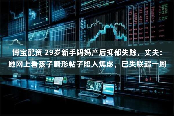 博宝配资 29岁新手妈妈产后抑郁失踪，丈夫：她网上看孩子畸形帖子陷入焦虑，已失联超一周