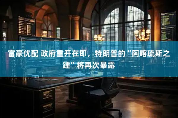 富豪优配 政府重开在即，特朗普的“阿喀琉斯之踵”将再次暴露