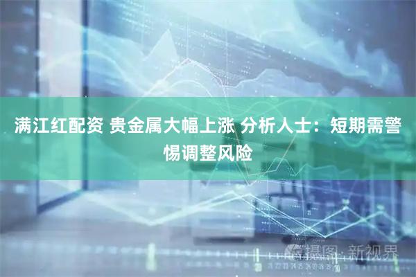 满江红配资 贵金属大幅上涨 分析人士：短期需警惕调整风险