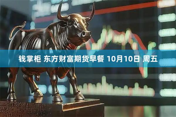 钱掌柜 东方财富期货早餐 10月10日 周五