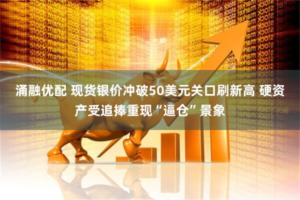 涌融优配 现货银价冲破50美元关口刷新高 硬资产受追捧重现“逼仓”景象