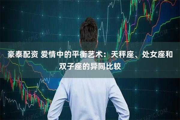 豪泰配资 爱情中的平衡艺术：天秤座、处女座和双子座的异同比较