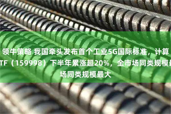 领牛策略 我国牵头发布首个工业5G国际标准，计算机ETF（159998）下半年累涨超20%，全市场同类规模最大