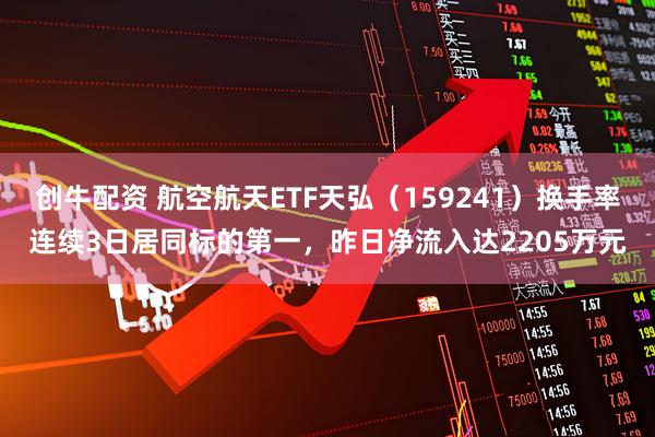 创牛配资 航空航天ETF天弘（159241）换手率连续3日居同标的第一，昨日净流入达2205万元