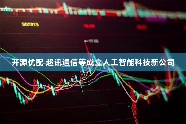 开源优配 超讯通信等成立人工智能科技新公司