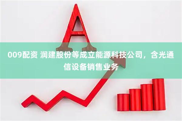 009配资 润建股份等成立能源科技公司，含光通信设备销售业务
