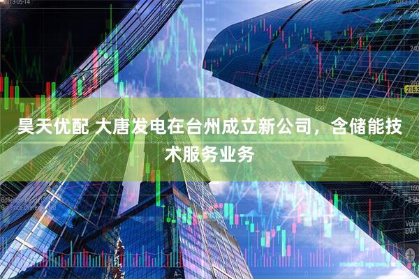 昊天优配 大唐发电在台州成立新公司，含储能技术服务业务