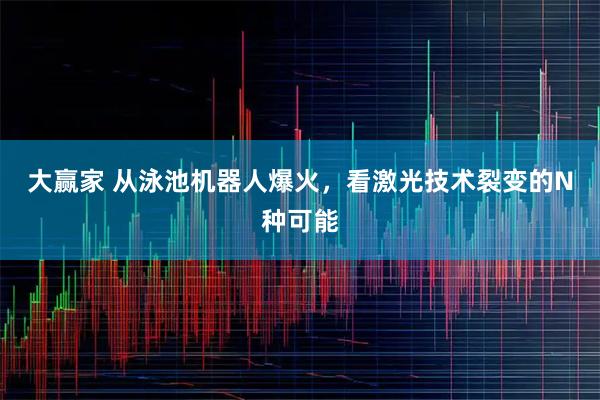 大赢家 从泳池机器人爆火，看激光技术裂变的N种可能