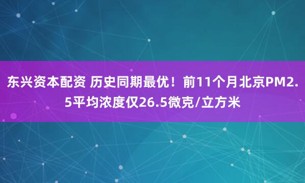 东兴资本配资 历史同期最优！前11个月北京PM2.5平均浓度仅26.5微克/立方米