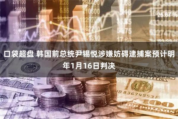 口袋超盘 韩国前总统尹锡悦涉嫌妨碍逮捕案预计明年1月16日判决