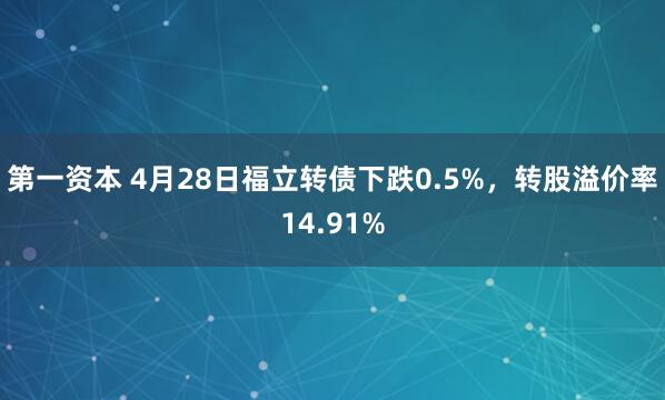 第一资本 4月28日福立转债下跌0.5%，转股溢价率14.91%