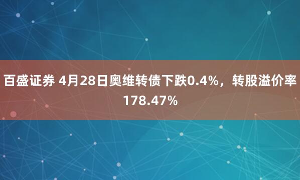 百盛证券 4月28日奥维转债下跌0.4%，转股溢价率178.47%